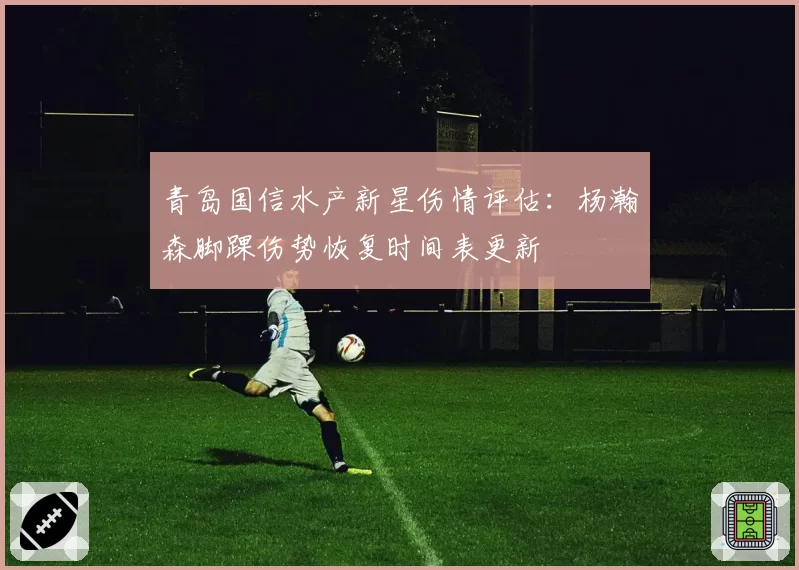 青岛国信水产新星伤情评估：杨瀚森脚踝伤势恢复时间表更新