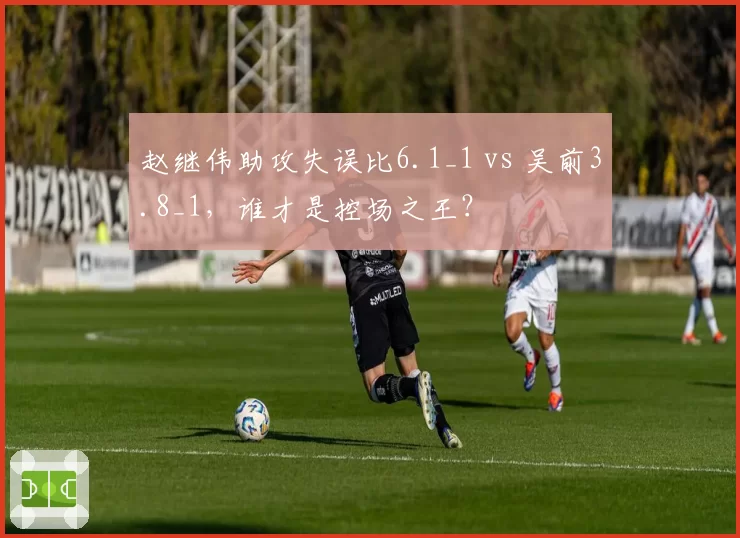 赵继伟助攻失误比6.1_1 vs 吴前3.8_1,谁才是控场之王?