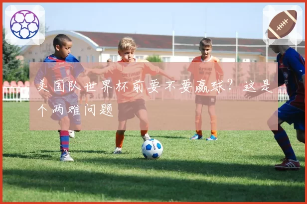 美国队世界杯前要不要赢球?这是个两难问题