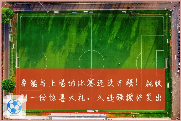 鲁能与上港的比赛还没开踢!就收到一份惊喜大礼,久违强援将复出