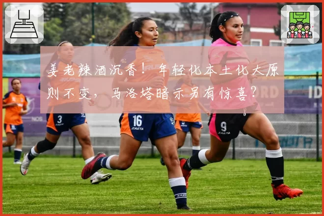 姜老辣酒沉香！年轻化本土化大原则不变，马洛塔暗示另有惊喜？