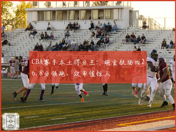 CBA赛季本土得分王:胡金秋场均26.8分领跑,效率值惊人