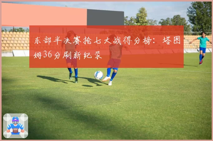 东部半决赛抢七大战得分榜:塔图姆36分刷新纪录