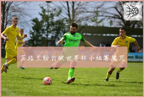 苏格兰盼打破世界杯小组赛魔咒