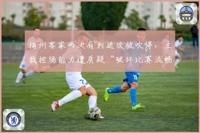 梅州客家两次有利进攻被吹停，主裁控场能力遭质疑“破坏比赛流畅性”