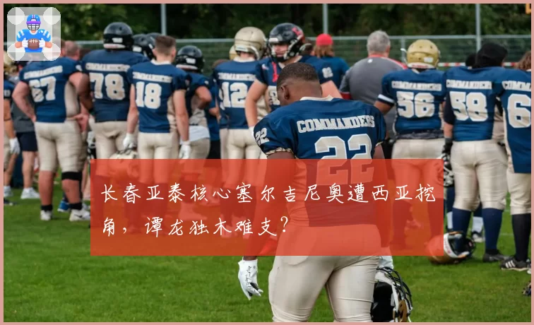 长春亚泰核心塞尔吉尼奥遭西亚挖角,谭龙独木难支?