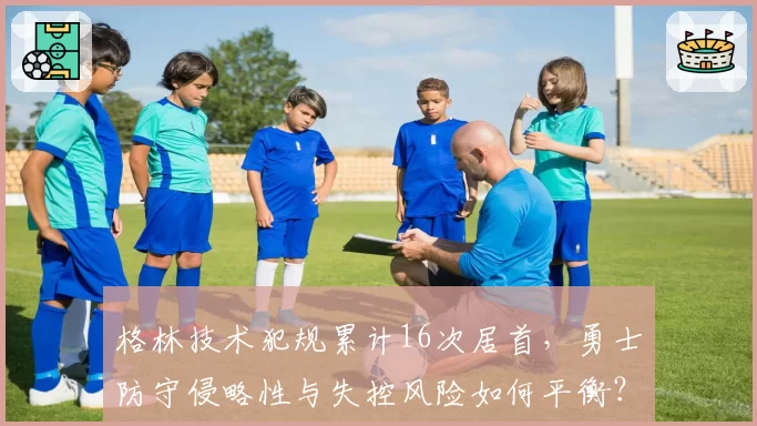 格林技术犯规累计16次居首,勇士防守侵略性与失控风险如何平衡?