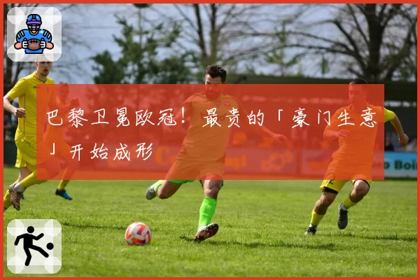 巴黎卫冕欧冠!最贵的「豪门生意」开始成形