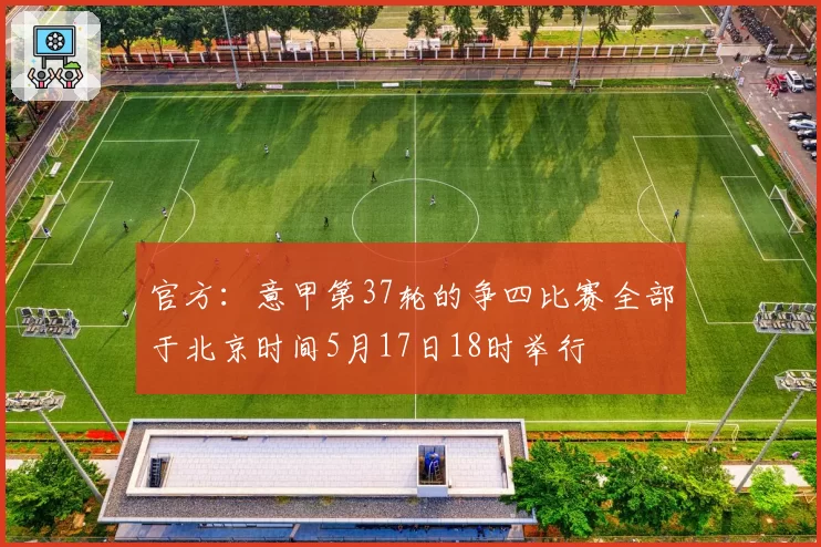 官方：意甲第37轮的争四比赛全部于北京时间5月17日18时举行