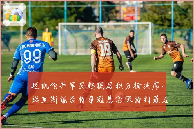 迈凯伦异军突起稳居积分榜次席，诺里斯能否将争冠悬念保持到最后？