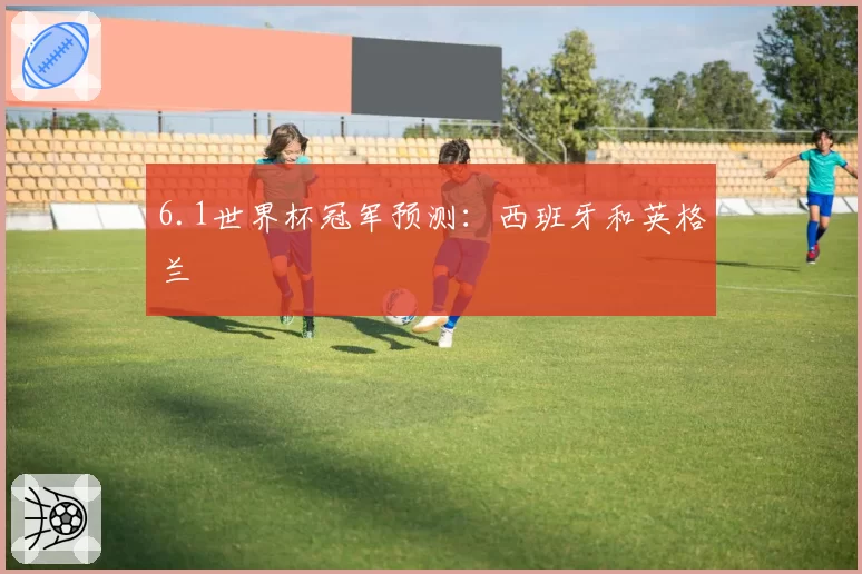6.1世界杯冠军预测:西班牙和英格兰