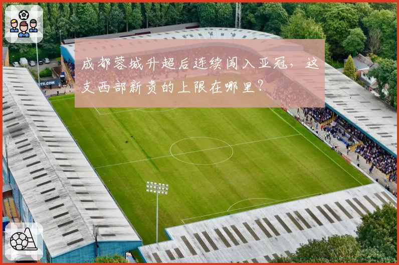 成都蓉城升超后连续闯入亚冠，这支西部新贵的上限在哪里？