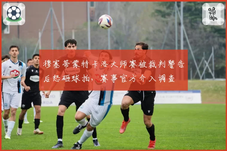 穆塞蒂蒙特卡洛大师赛被裁判警告后怒砸球拍,赛事官方介入调查