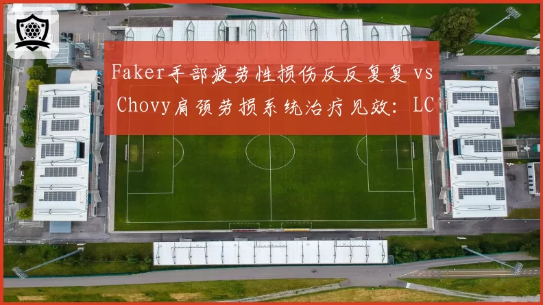 Faker手部疲劳性损伤反反复复 vs Chovy肩颈劳损系统治疗见效：LCK两大中单健康管理差距暴露