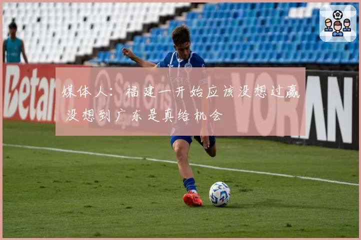 媒体人：福建一开始应该没想过赢 没想到广东是真给机会