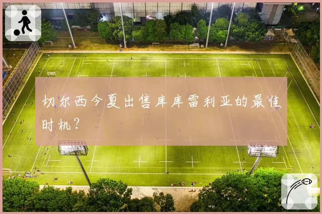 切尔西今夏出售库库雷利亚的最佳时机？