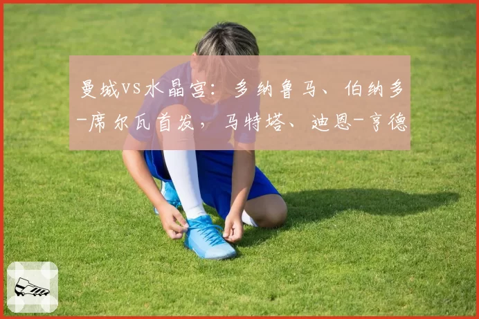 曼城vs水晶宫：多纳鲁马、伯纳多-席尔瓦首发，马特塔、迪恩-亨德森出战