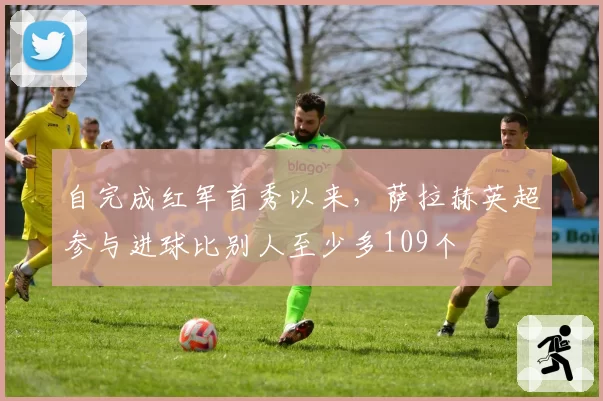 自完成红军首秀以来，萨拉赫英超参与进球比别人至少多109个