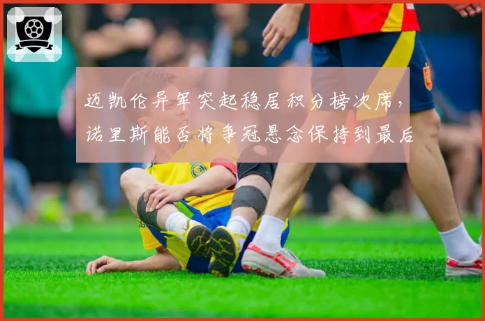 迈凯伦异军突起稳居积分榜次席，诺里斯能否将争冠悬念保持到最后？