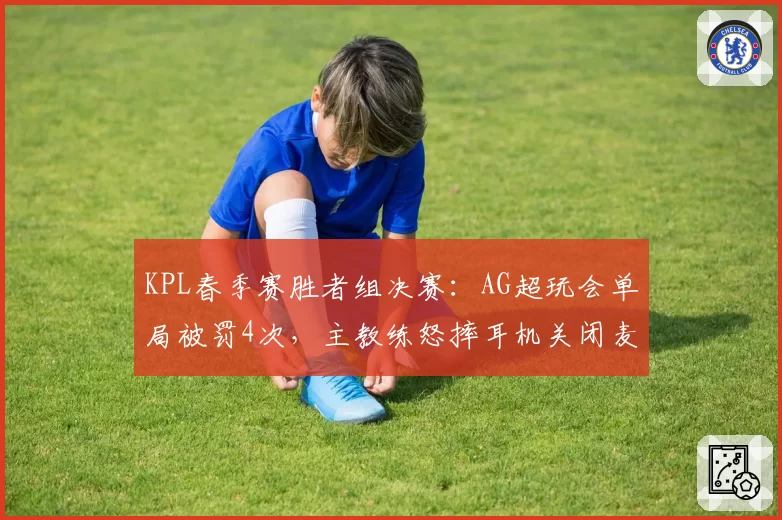 KPL春季赛胜者组决赛:AG超玩会单局被罚4次,主教练怒摔耳机关闭麦克风