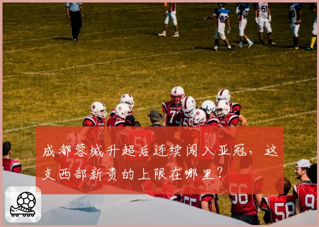 成都蓉城升超后连续闯入亚冠,这支西部新贵的上限在哪里?