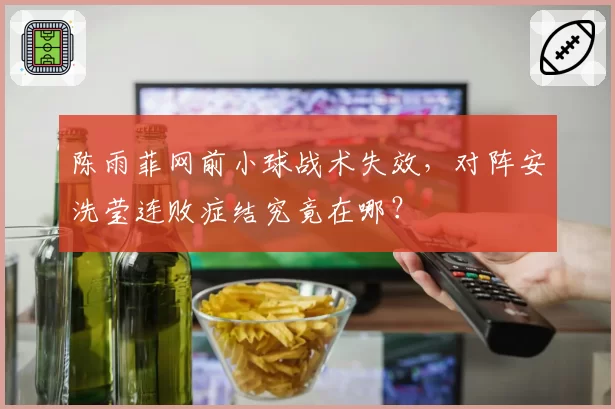 陈雨菲网前小球战术失效，对阵安洗莹连败症结究竟在哪？