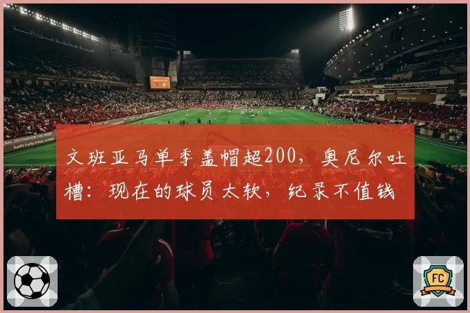文班亚马单季盖帽超200,奥尼尔吐槽:现在的球员太软,纪录不值钱