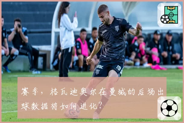 赛季,格瓦迪奥尔在曼城的后场出球数据将如何进化?