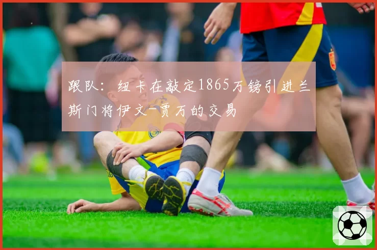 跟队:纽卡在敲定1865万镑引进兰斯门将伊文-贾万的交易