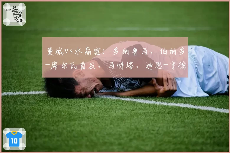 曼城vs水晶宫：多纳鲁马、伯纳多-席尔瓦首发，马特塔、迪恩-亨德森出战
