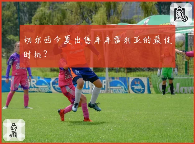 切尔西今夏出售库库雷利亚的最佳时机？
