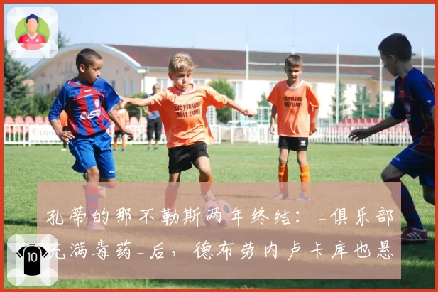 孔蒂的那不勒斯两年终结:_俱乐部充满毒药_后,德布劳内卢卡库也悬了