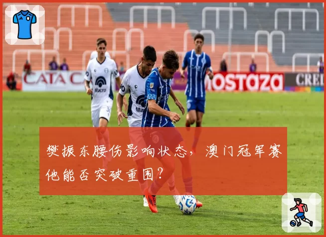 樊振东腰伤影响状态，澳门冠军赛他能否突破重围？