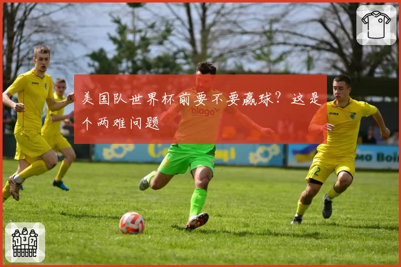 美国队世界杯前要不要赢球?这是个两难问题