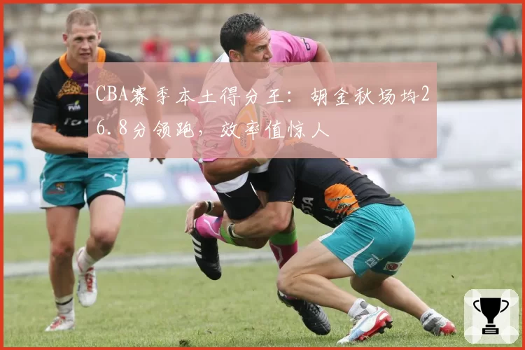 CBA赛季本土得分王:胡金秋场均26.8分领跑,效率值惊人