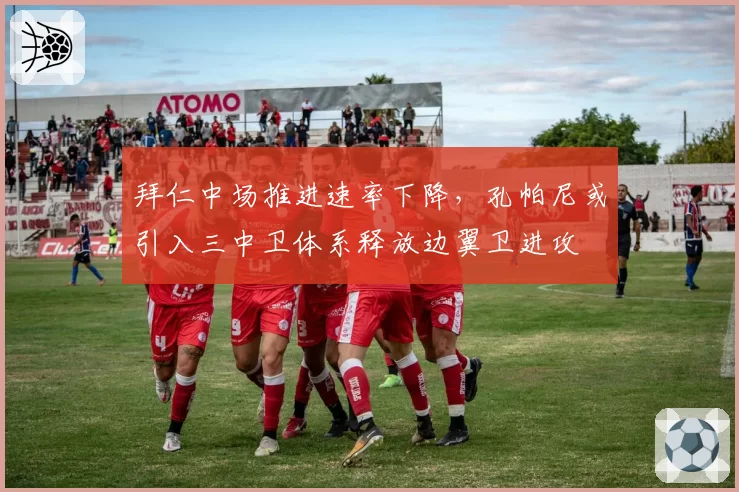 拜仁中场推进速率下降,孔帕尼或引入三中卫体系释放边翼卫进攻